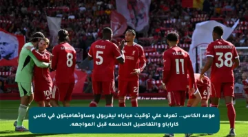 موعد الكأس.. تعرف على توقيت مباراة ليفربول وساوثهامبتون في كأس كاراباو والتفاصيل الحاسمة قبل المواجهة.